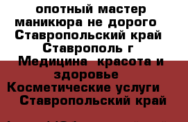 опотный мастер маникюра не дорого - Ставропольский край, Ставрополь г. Медицина, красота и здоровье » Косметические услуги   . Ставропольский край